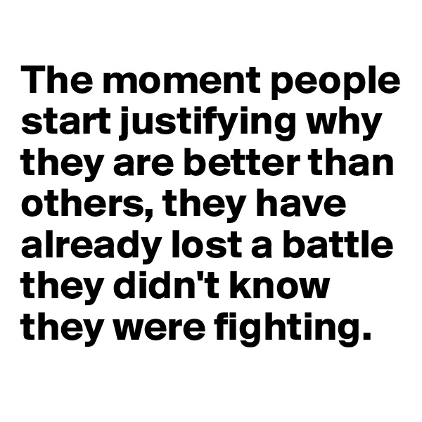 
The moment people start justifying why they are better than others, they have already lost a battle they didn't know they were fighting.
