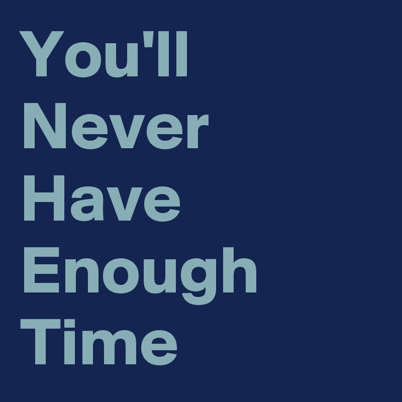 You'll Never Have Enough Time