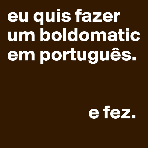 eu quis fazer um boldomatic em português.
                       

                     e fez.