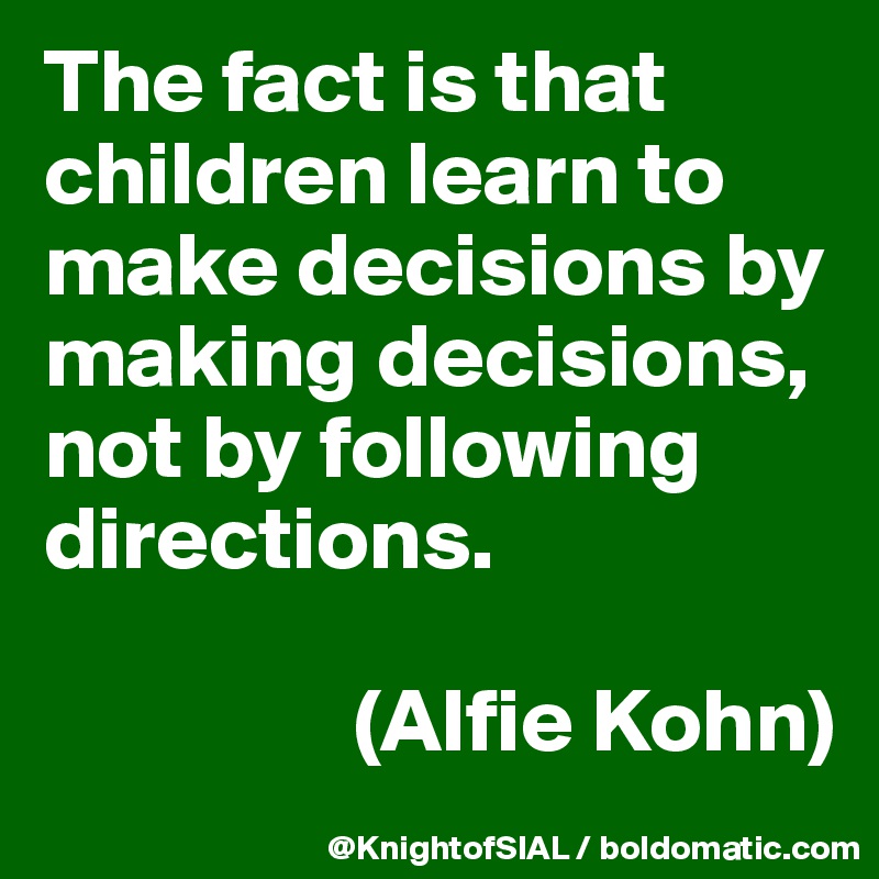 The fact is that children learn to make decisions by making decisions, not by following directions. 

                 (Alfie Kohn)