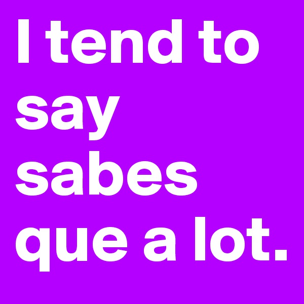 I tend to say sabes que a lot. 