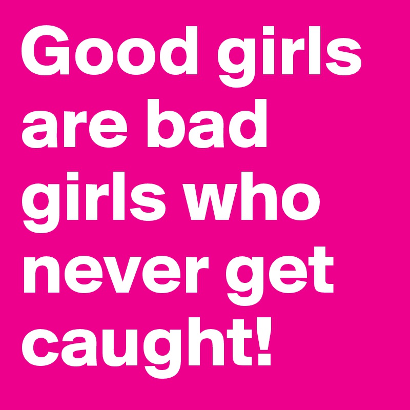 Good girls are bad girls who never get caught!