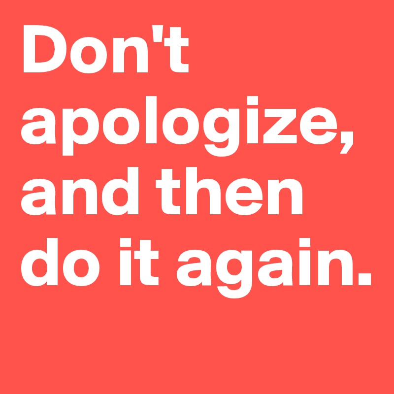 Don't apologize, and then do it again.