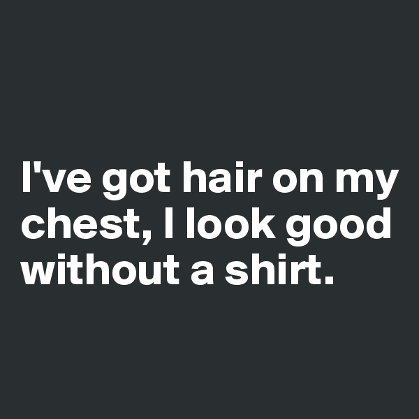 


I've got hair on my chest, I look good without a shirt. 

