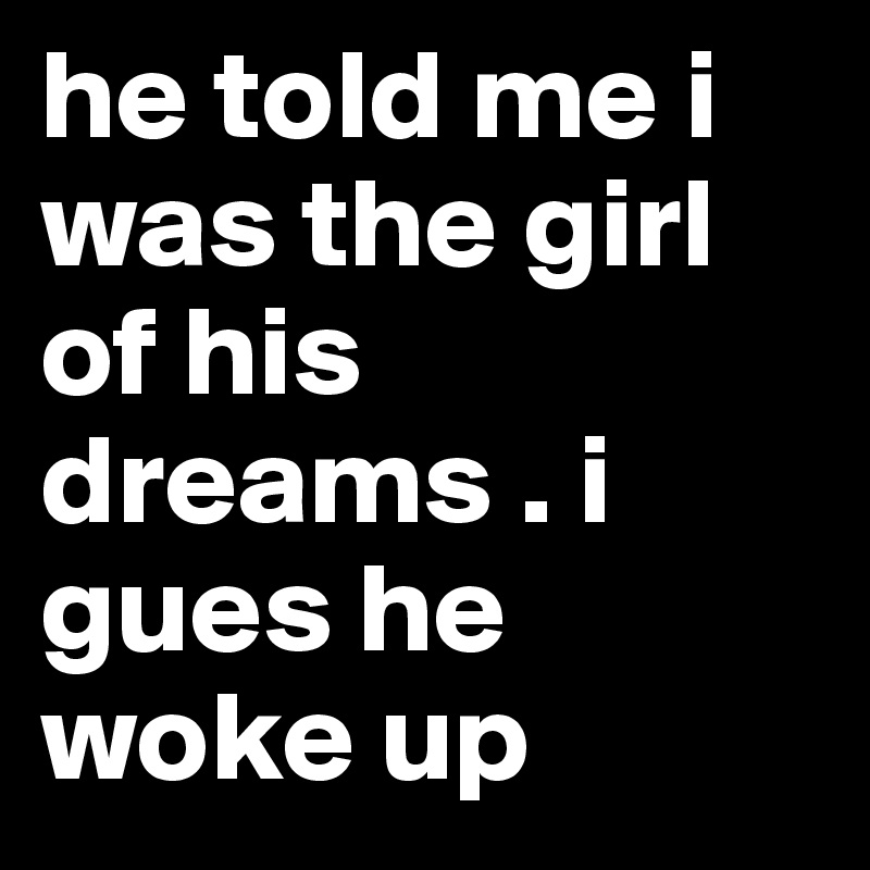 he told me i was the girl of his dreams . i gues he woke up