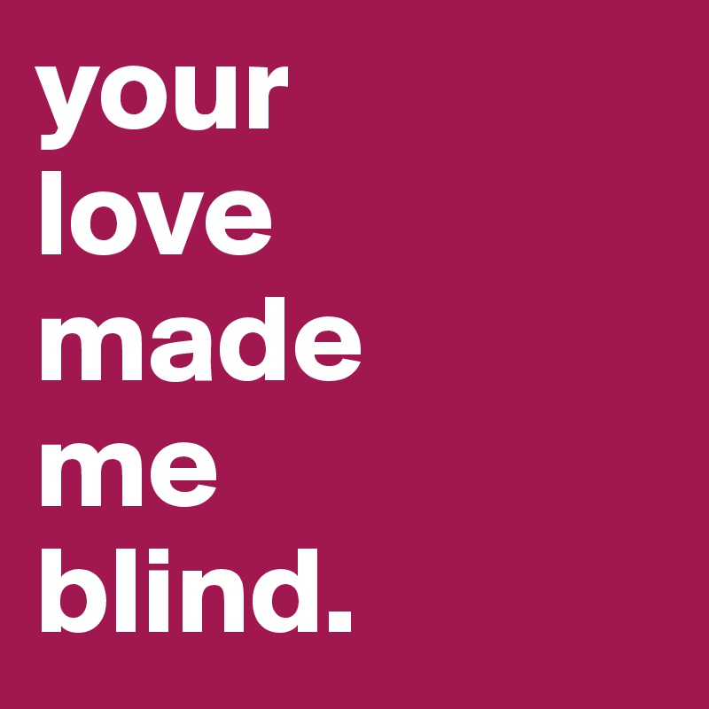 your 
love 
made 
me
blind.