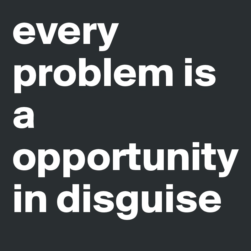 every problem is a opportunity
in disguise