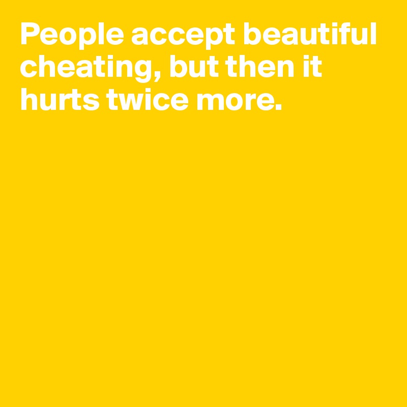 People accept beautiful cheating, but then it hurts twice more.







