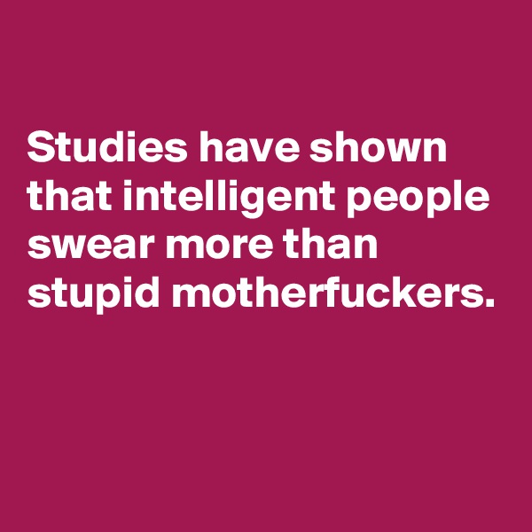 

Studies have shown that intelligent people swear more than stupid motherfuckers.


