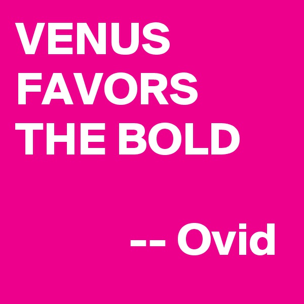 VENUS FAVORS THE BOLD

            -- Ovid