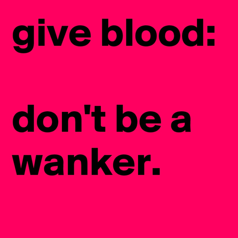 give blood:

don't be a wanker.
