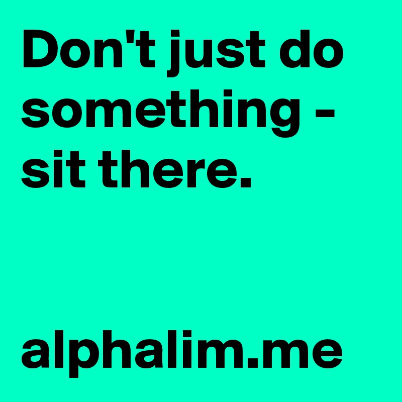 Don't just do something - sit there. 


alphalim.me