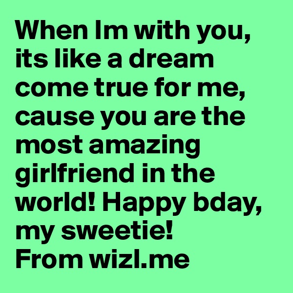 When Im with you, its like a dream come true for me, cause you are the most amazing girlfriend in the world! Happy bday, my sweetie!
From wizl.me