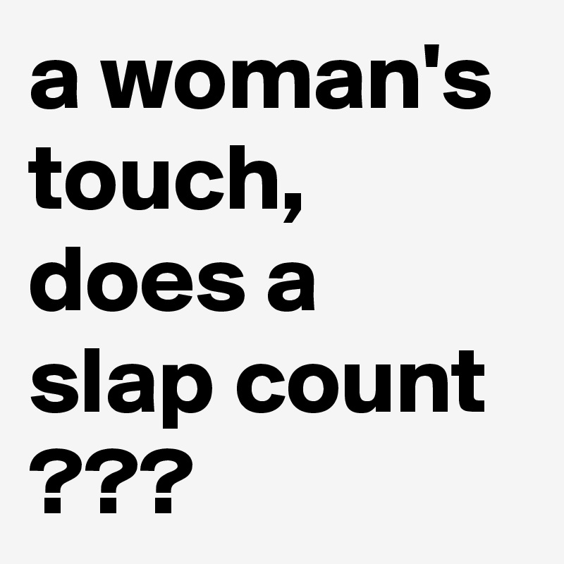 a woman's touch, does a slap count ???