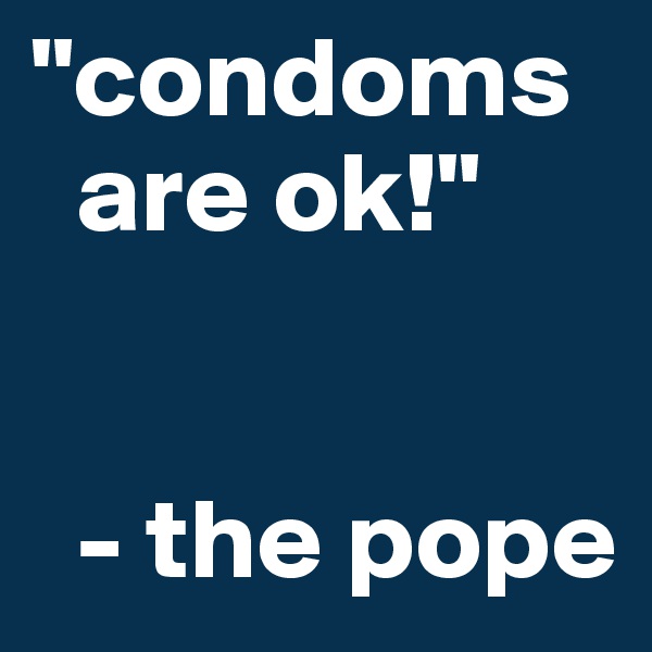 "condoms
  are ok!"


  - the pope