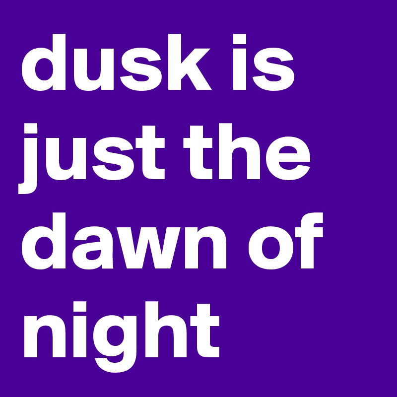 dusk is just the dawn of night