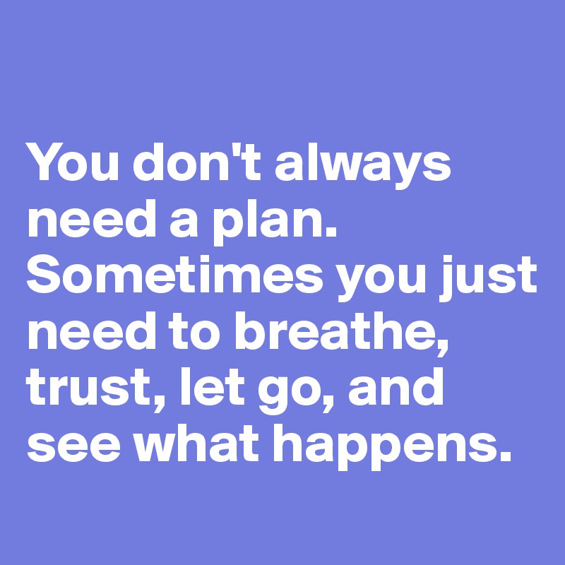 

You don't always need a plan. Sometimes you just need to breathe, trust, let go, and see what happens.
