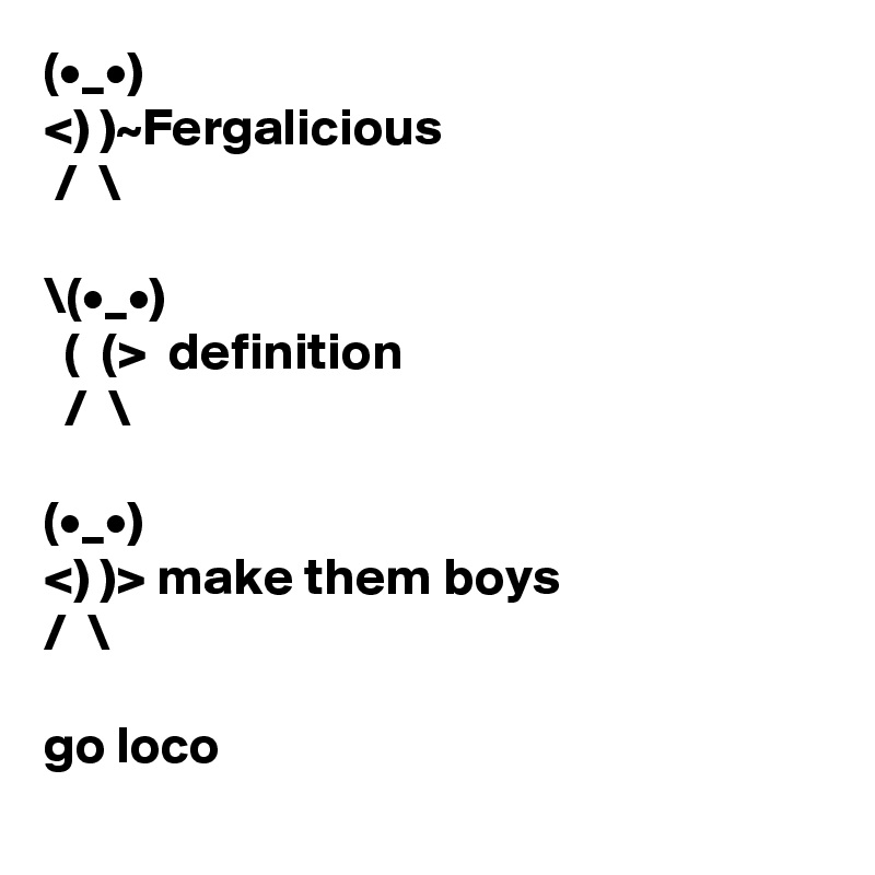 (•_•)
<) )~Fergalicious
 /  \ 

\(•_•)
  (  (>  definition
  /  \

(•_•)
<) )> make them boys 
/  \

go loco

