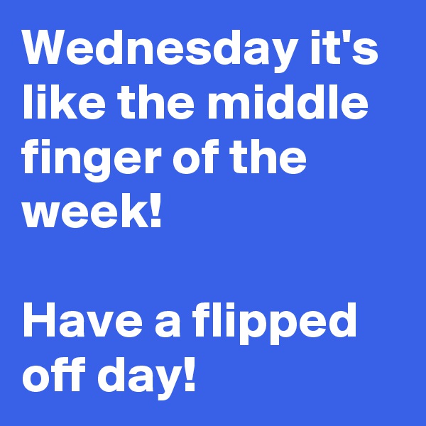 Wednesday it's like the middle finger of the week!

Have a flipped off day!