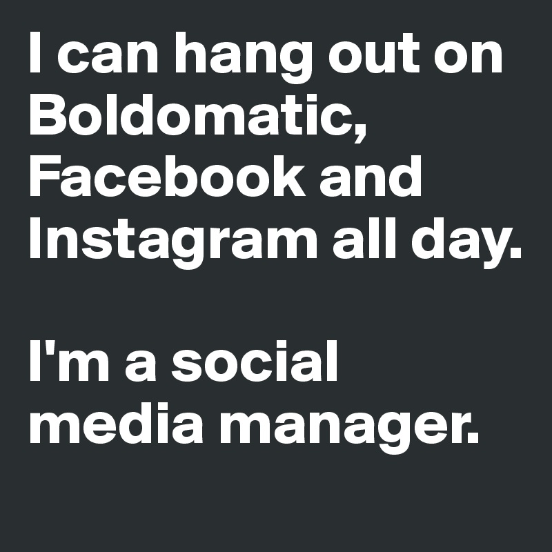 I can hang out on Boldomatic, Facebook and Instagram all day.

I'm a social media manager.