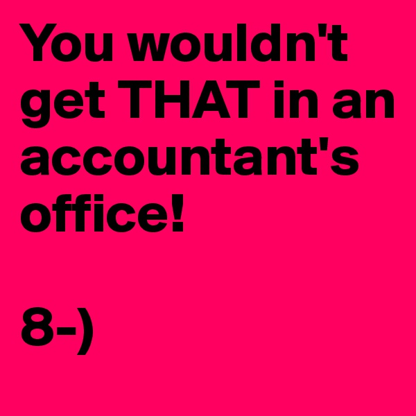 You wouldn't get THAT in an accountant's office! 

8-)