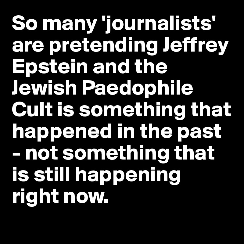 So many 'journalists' are pretending Jeffrey Epstein and the Jewish Paedophile Cult is something that happened in the past - not something that is still happening right now. 
