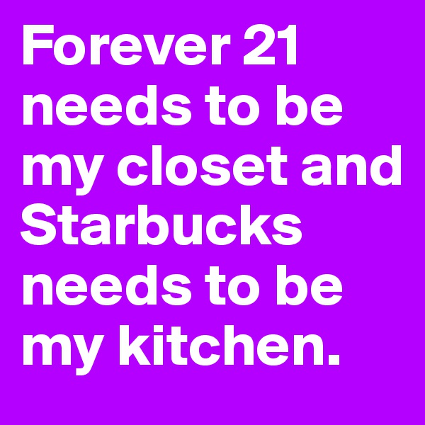 Forever 21 needs to be my closet and Starbucks needs to be my kitchen. 