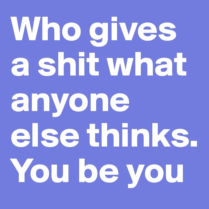 Who gives a shit what anyone else thinks. You be you