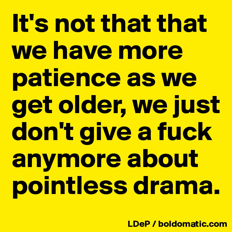 It's not that that we have more patience as we get older, we just don't give a fuck anymore about pointless drama. 