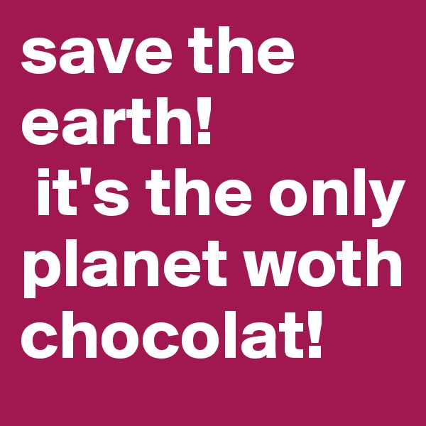 save the earth!
 it's the only planet woth chocolat! 