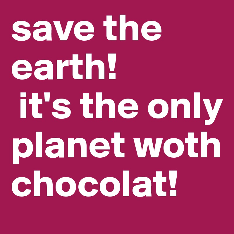 save the earth!
 it's the only planet woth chocolat! 