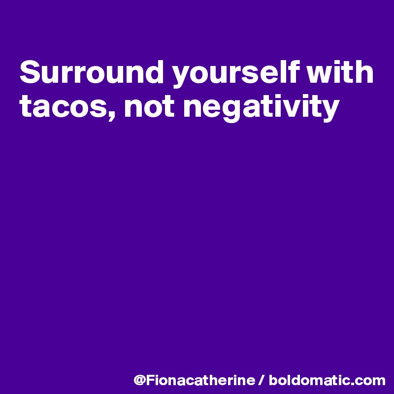 
Surround yourself with tacos, not negativity






