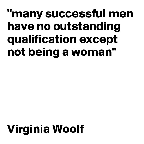 "many successful men have no outstanding qualification except not being a woman"





Virginia Woolf