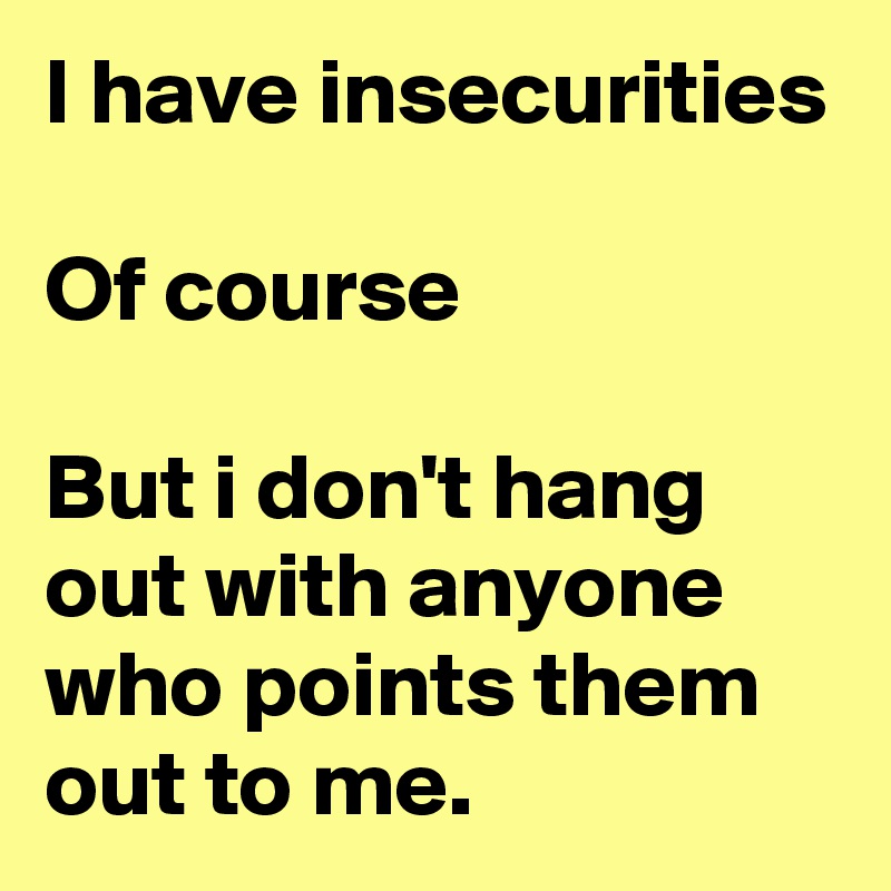 I have insecurities

Of course

But i don't hang out with anyone who points them out to me.