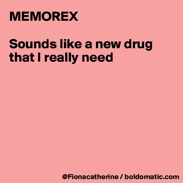 MEMOREX

Sounds like a new drug
that I really need







