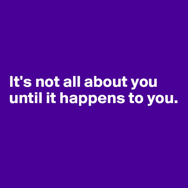 



It's not all about you until it happens to you. 



