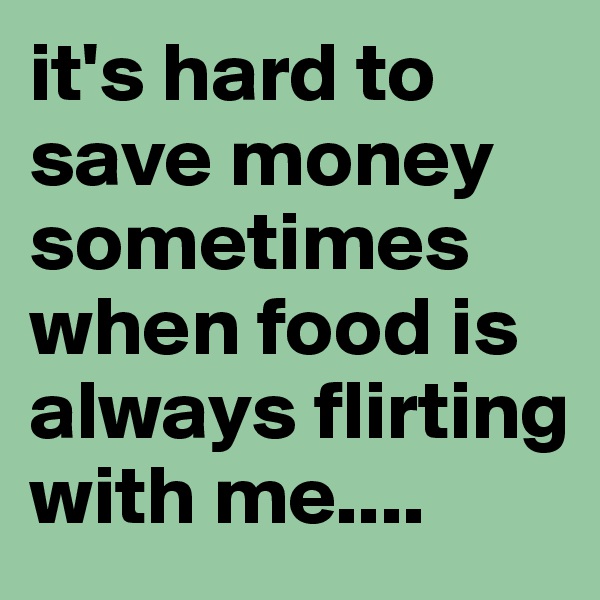 it's hard to save money sometimes when food is always flirting with me....