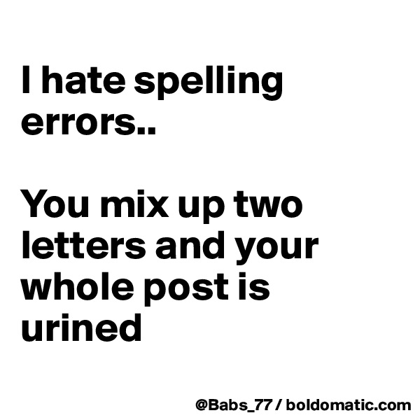 
I hate spelling errors..

You mix up two letters and your whole post is urined
