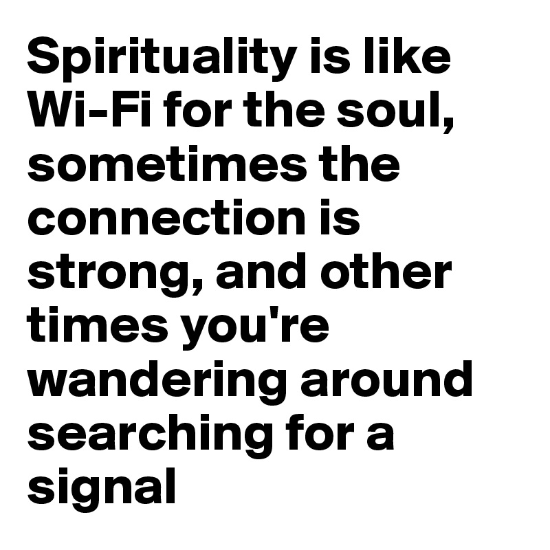 Spirituality is like Wi-Fi for the soul, sometimes the connection is strong, and other times you're wandering around searching for a signal
