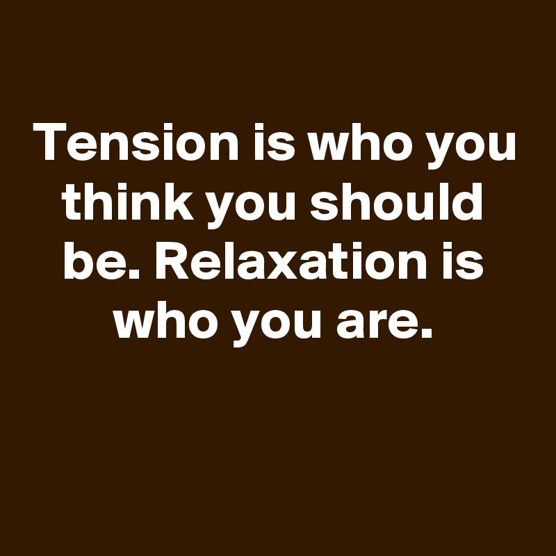 
Tension is who you think you should be. Relaxation is who you are.


