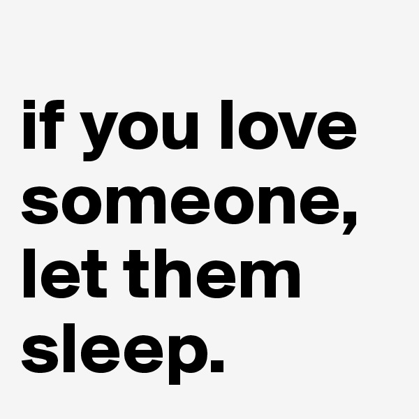 
if you love someone, let them sleep.