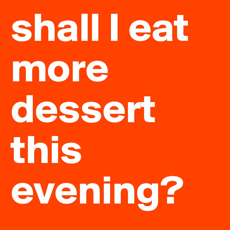 shall I eat more dessert this evening?