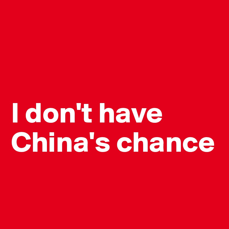 


I don't have China's chance


