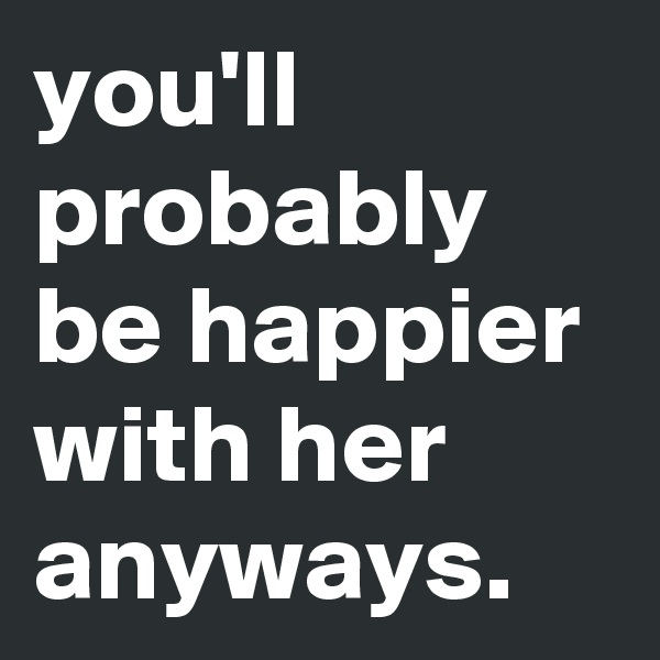 you'll probably be happier with her anyways. 