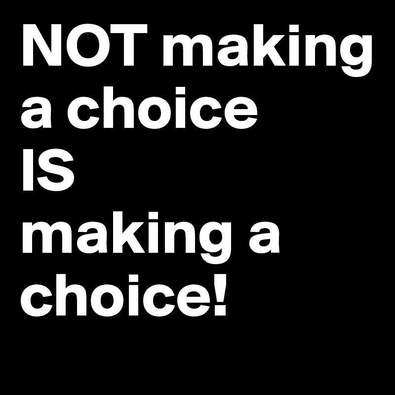 NOT making a choice 
IS 
making a choice!