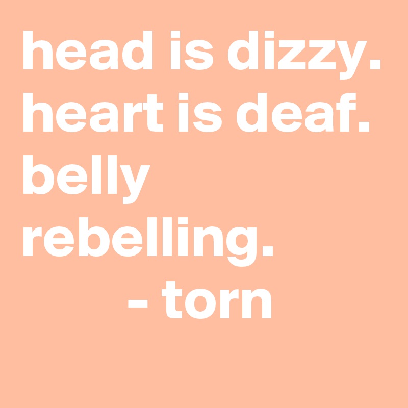 head is dizzy.
heart is deaf.
belly rebelling.
         - torn