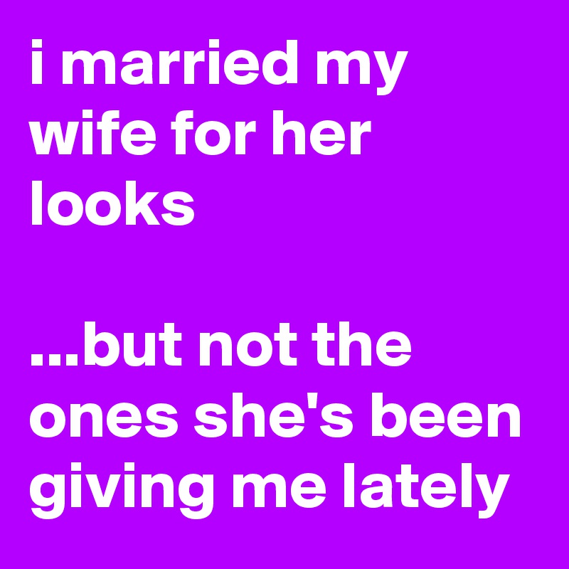 i married my wife for her looks

...but not the ones she's been giving me lately