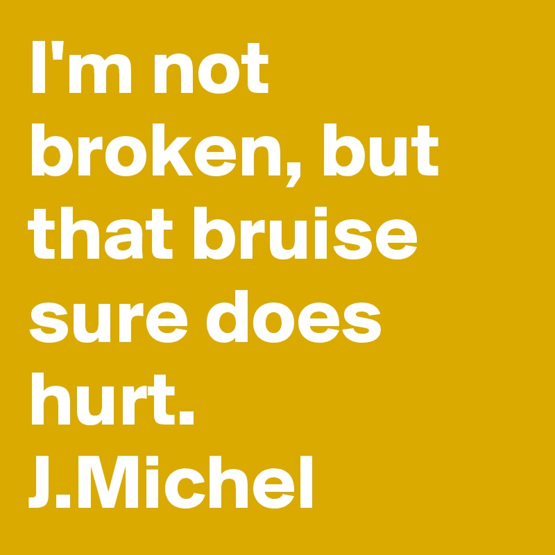 I'm not broken, but that bruise sure does hurt. 
J.Michel