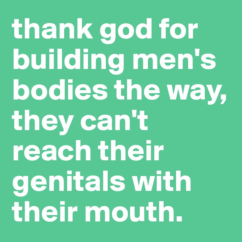thank god for building men's bodies the way, they can't reach their genitals with their mouth.
