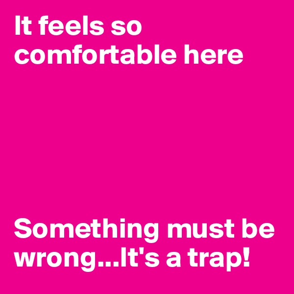 It feels so comfortable here





Something must be wrong...It's a trap!